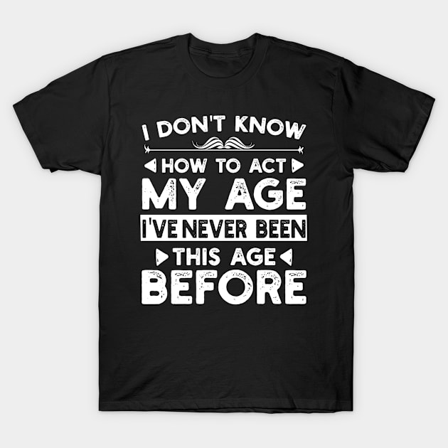 I Don't Know How To Act My Age I've Never Been This Old Before. Funny Birthday Humor Saying T-Shirt by Hussein@Hussein